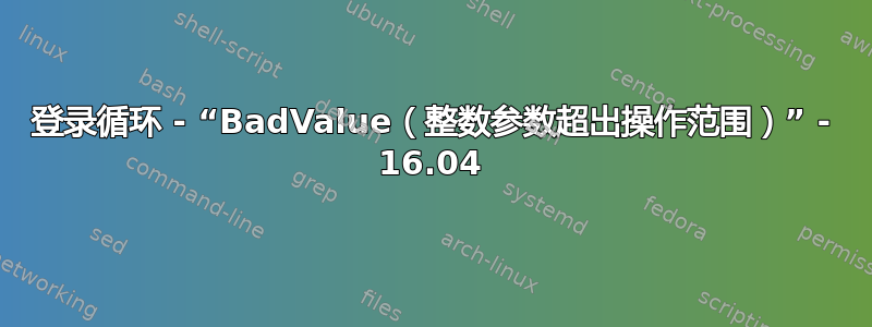 登录循环 - “BadValue（整数参数超出操作范围）” - 16.04