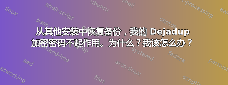 从其他安装中恢复备份，我的 Dejadup 加密密码不起作用。为什么？我该怎么办？