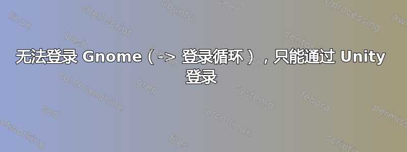 无法登录 Gnome（-> 登录循环），只能通过 Unity 登录