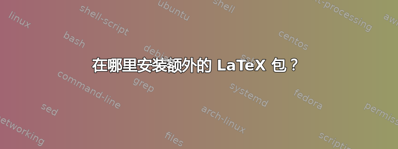 在哪里安装额外的 LaTeX 包？