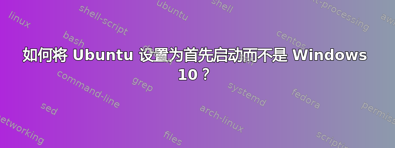 如何将 Ubuntu 设置为首先启动而不是 Windows 10？