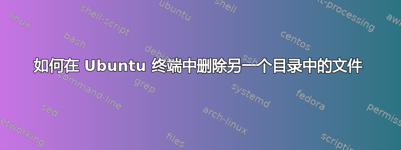 如何在 Ubuntu 终端中删除另一个目录中的文件