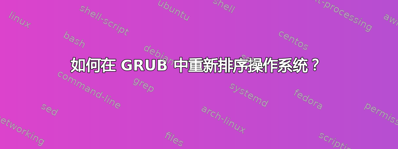 如何在 GRUB 中重新排序操作系统？