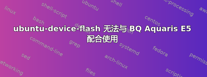 ubuntu-device-flash 无法与 BQ Aquaris E5 配合使用