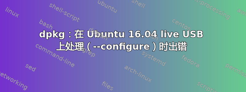 dpkg：在 Ubuntu 16.04 live USB 上处理（--configure）时出错