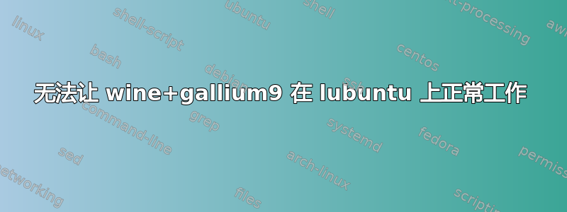 无法让 wine+gallium9 在 lubuntu 上正常工作