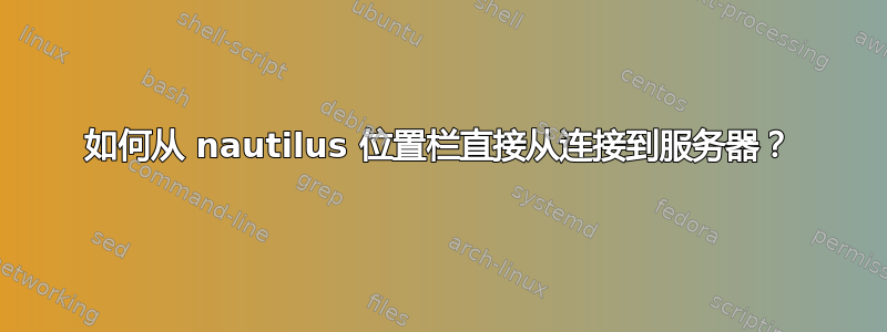 如何从 nautilus 位置栏直接从连接到服务器？