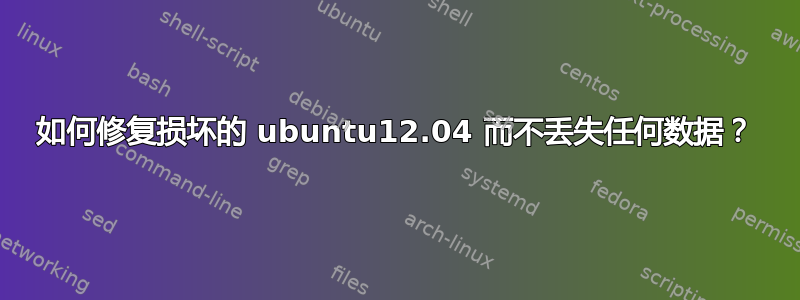 如何修复损坏的 ubuntu12.04 而不丢失任何数据？