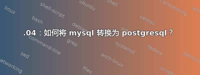 14.04：如何将 mysql 转换为 postgresql？