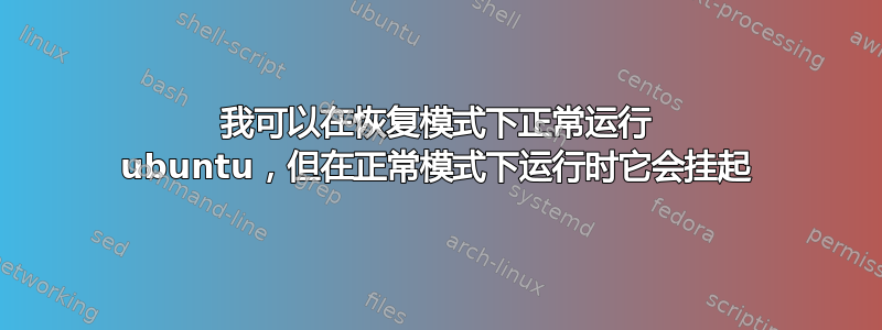 我可以在恢复模式下正常运行 ubuntu，但在正常模式下运行时它会挂起