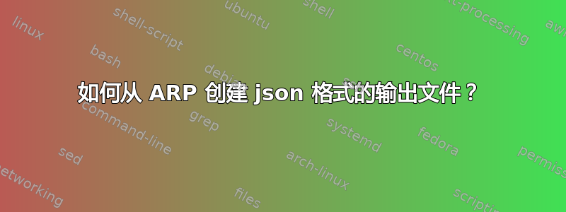 如何从 ARP 创建 json 格式的输出文件？