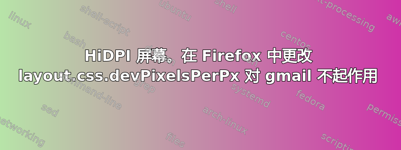 HiDPI 屏幕。在 Firefox 中更改 layout.css.devPixelsPerPx 对 gmail 不起作用