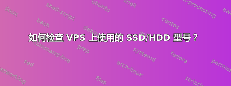 如何检查 VPS 上使用的 SSD/HDD 型号？