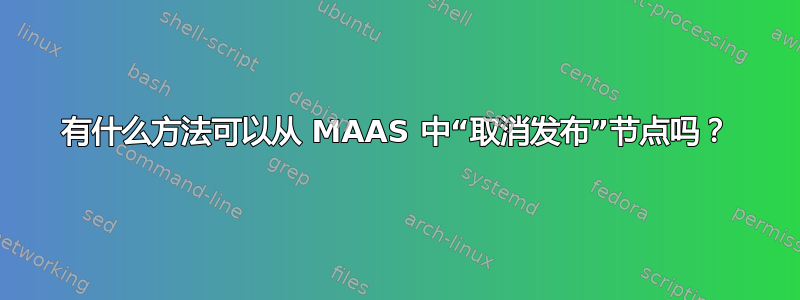 有什么方法可以从 MAAS 中“取消发布”节点吗？