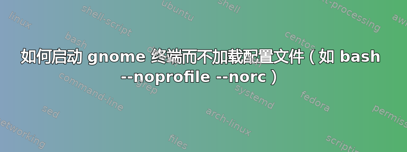 如何启动 gnome 终端而不加载配置文件（如 bash --noprofile --norc）