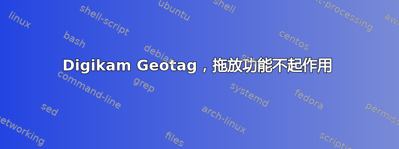 Digikam Geotag，拖放功能不起作用