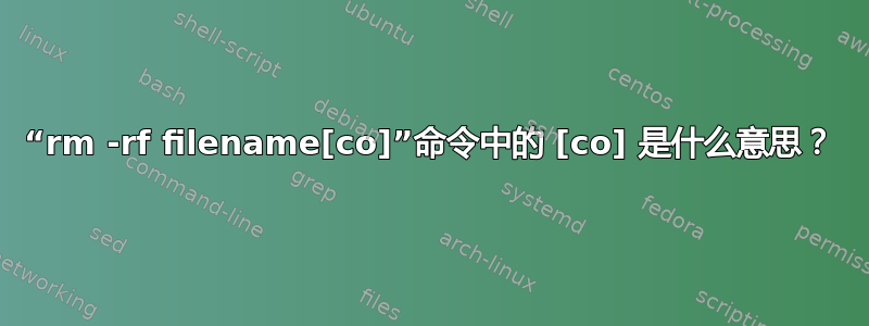 “rm -rf filename[co]”命令中的 [co] 是什么意思？