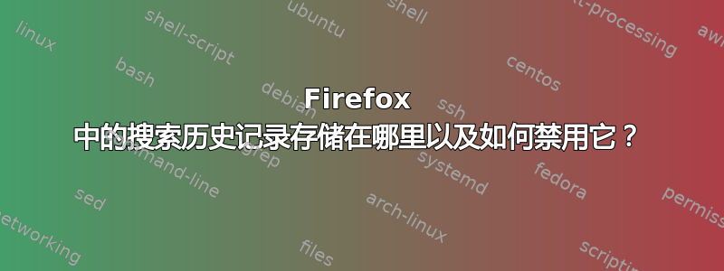 Firefox 中的搜索历史记录存储在哪里以及如何禁用它？