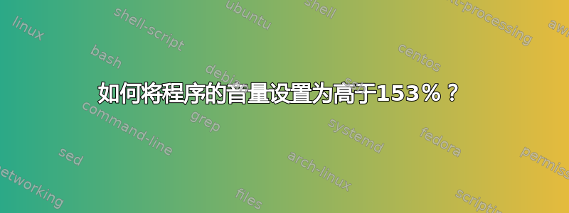 如何将程序的音量设置为高于153％？