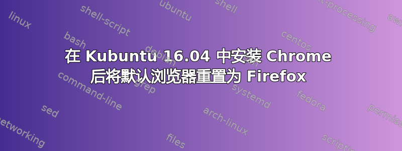 在 Kubuntu 16.04 中安装 Chrome 后将默认浏览器重置为 Firefox