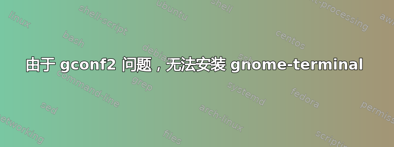 由于 gconf2 问题，无法安装 gnome-terminal