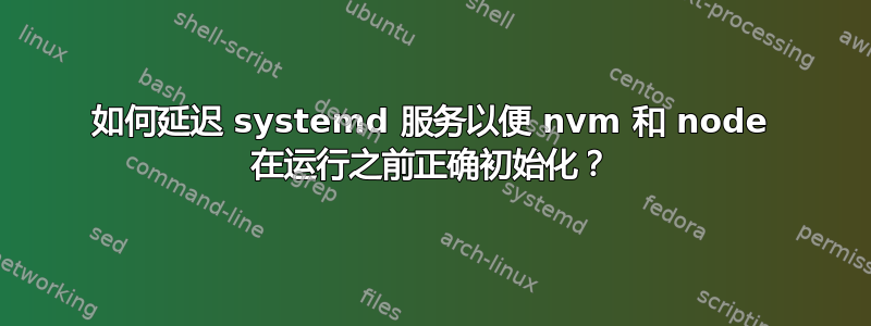 如何延迟 systemd 服务以便 nvm 和 node 在运行之前正确初始化？