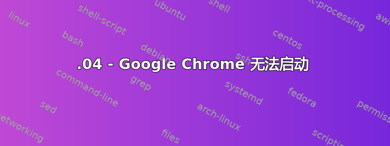 16.04 - Google Chrome 无法启动