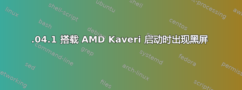 16.04.1 搭载 AMD Kaveri 启动时出现黑屏