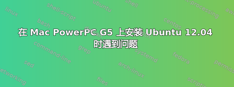 在 Mac PowerPC G5 上安装 Ubuntu 12.04 时遇到问题