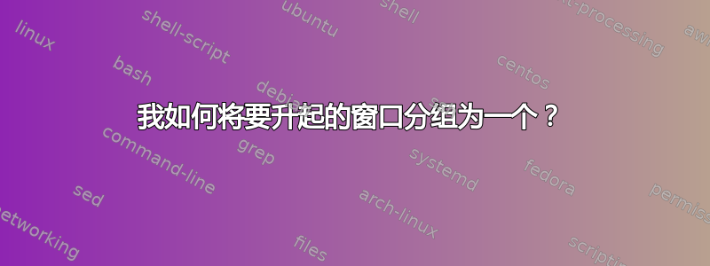 我如何将要升起的窗口分组为一个？