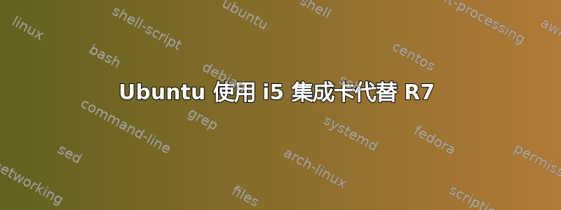 Ubuntu 使用 i5 集成卡代替 R7