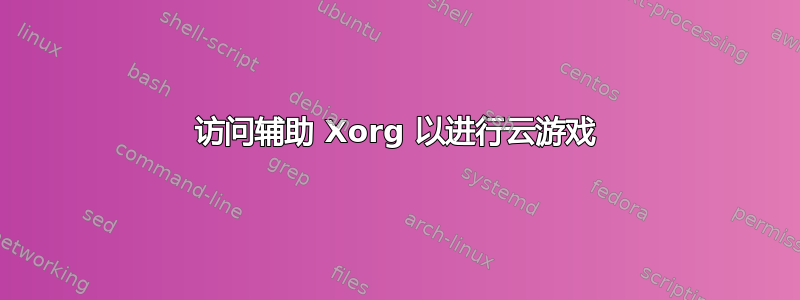 访问辅助 Xorg 以进行云游戏