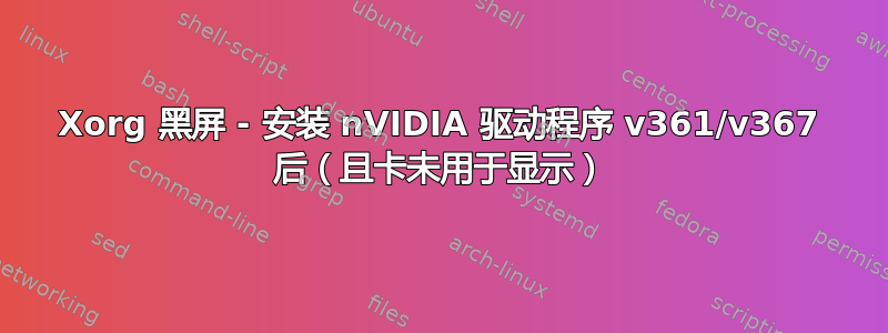 Xorg 黑屏 - 安装 nVIDIA 驱动程序 v361/v367 后（且卡未用于显示）