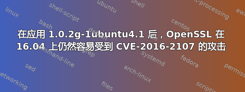 在应用 1.0.2g-1ubuntu4.1 后，OpenSSL 在 16.04 上仍然容易受到 CVE-2016-2107 的攻击