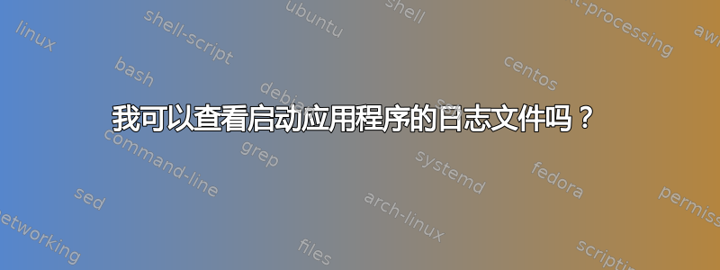 我可以查看启动应用程序的日志文件吗？