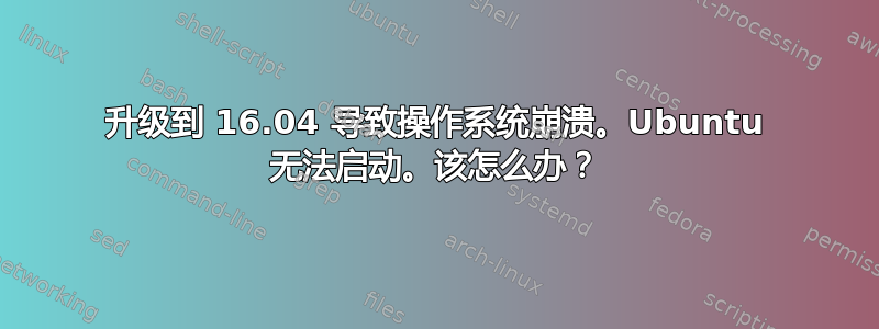 升级到 16.04 导致操作系统崩溃。Ubuntu 无法启动。该怎么办？