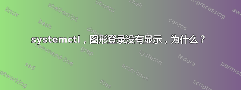 systemctl，图形登录没有显示，为什么？