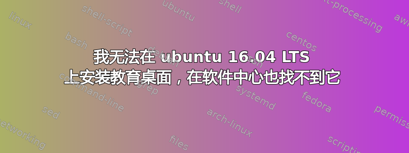 我无法在 ubuntu 16.04 LTS 上安装教育桌面，在软件中心也找不到它