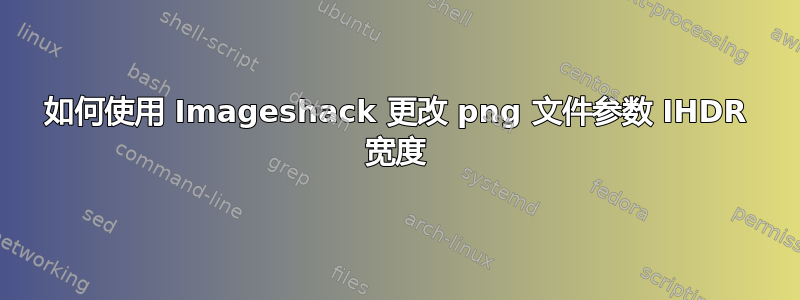 如何使用 Imageshack 更改 png 文件参数 IHDR 宽度