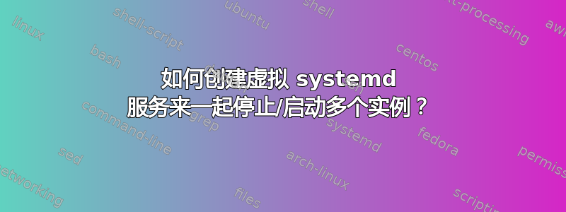 如何创建虚拟 systemd 服务来一起停止/启动多个实例？