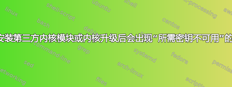 为什么安装第三方内核模块或内核升级后会出现“所需密钥不可用”的情况？