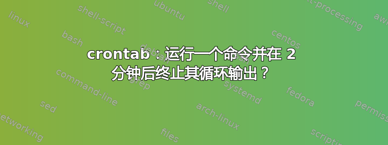 crontab：运行一个命令并在 2 分钟后终止其循环输出？