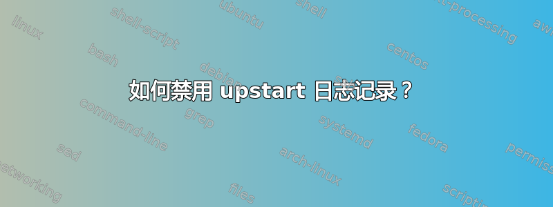 如何禁用 upstart 日志记录？