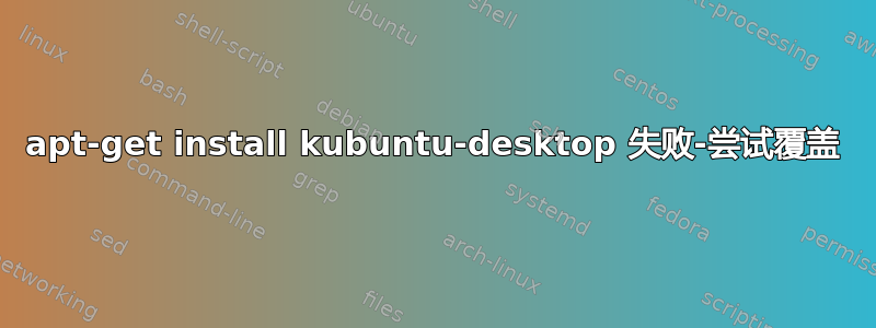 apt-get install kubuntu-desktop 失败-尝试覆盖