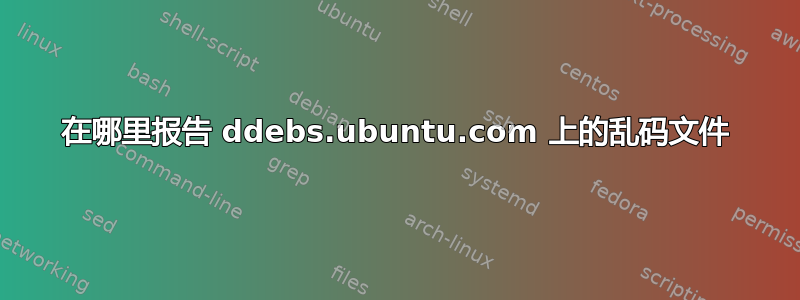 在哪里报告 ddebs.ubuntu.com 上的乱码文件