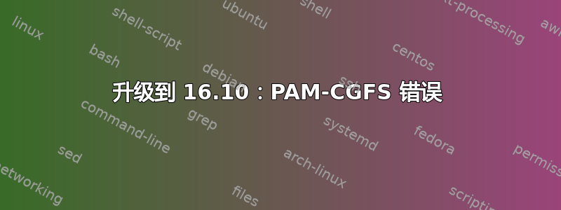 升级到 16.10：PAM-CGFS 错误