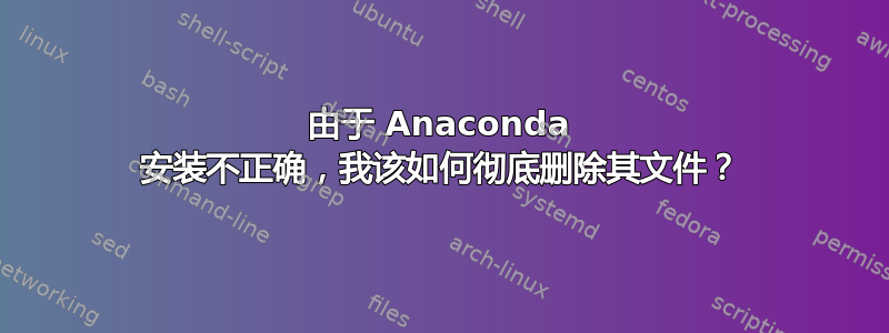 由于 Anaconda 安装不正确，我该如何彻底删除其文件？