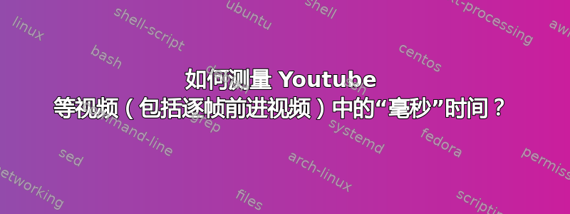 如何测量 Youtube 等视频（包括逐帧前进视频）中的“毫秒”时间？