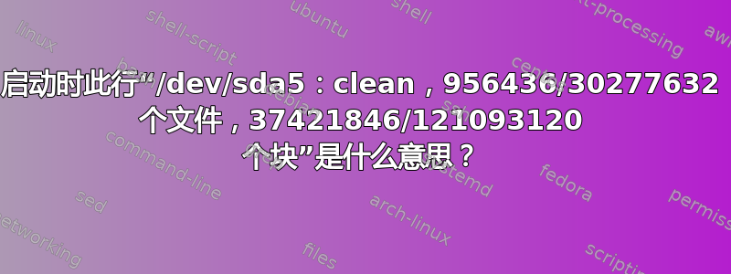 启动时此行“/dev/sda5：clean，956436/30277632 个文件，37421846/121093120 个块”是什么意思？