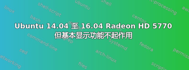 Ubuntu 14.04 至 16.04 Radeon HD 5770 但基本显示​​功能不起作用